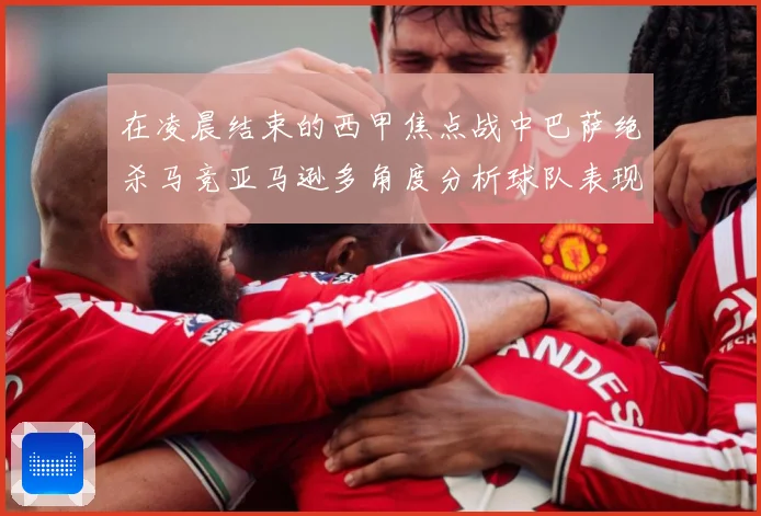 在凌晨结束的西甲焦点战中巴萨绝杀马竞亚马逊多角度分析球队表现数据研判-深度解析