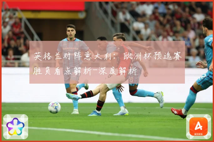 英格兰对阵意大利：欧洲杯预选赛胜负看点解析-深度解析
