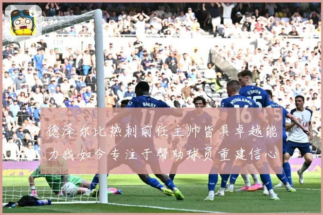 德泽尔比热刺前任主帅皆具卓越能力我如今专注于帮助球员重建信心战术观察-深度解析