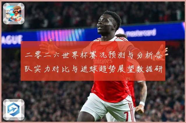二零二六世界杯赛况预测与分析各队实力对比与进球趋势展望数据研判-深度解析