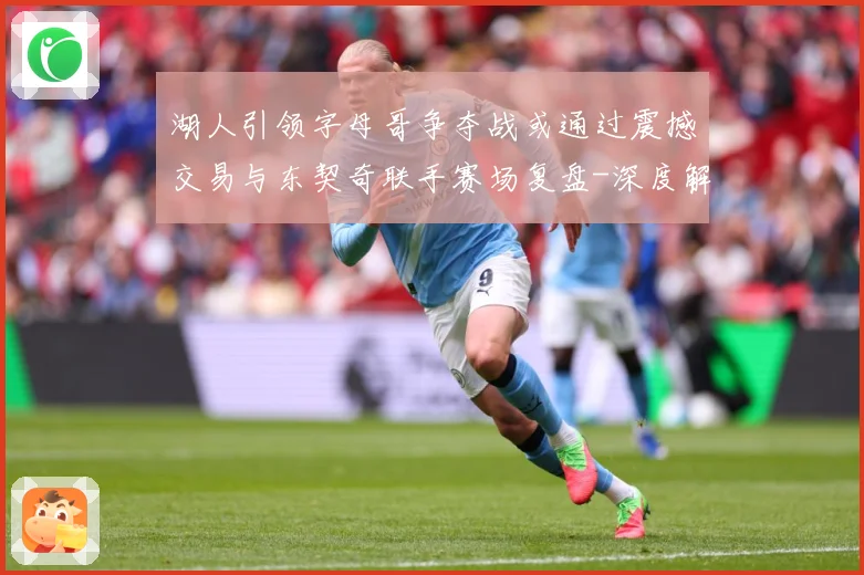 湖人引领字母哥争夺战或通过震撼交易与东契奇联手赛场复盘-深度解析