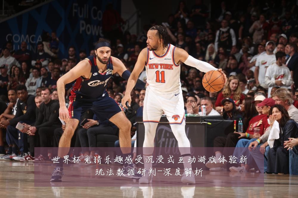 世界杯竞猜乐趣感受沉浸式互动游戏体验新玩法数据研判-深度解析