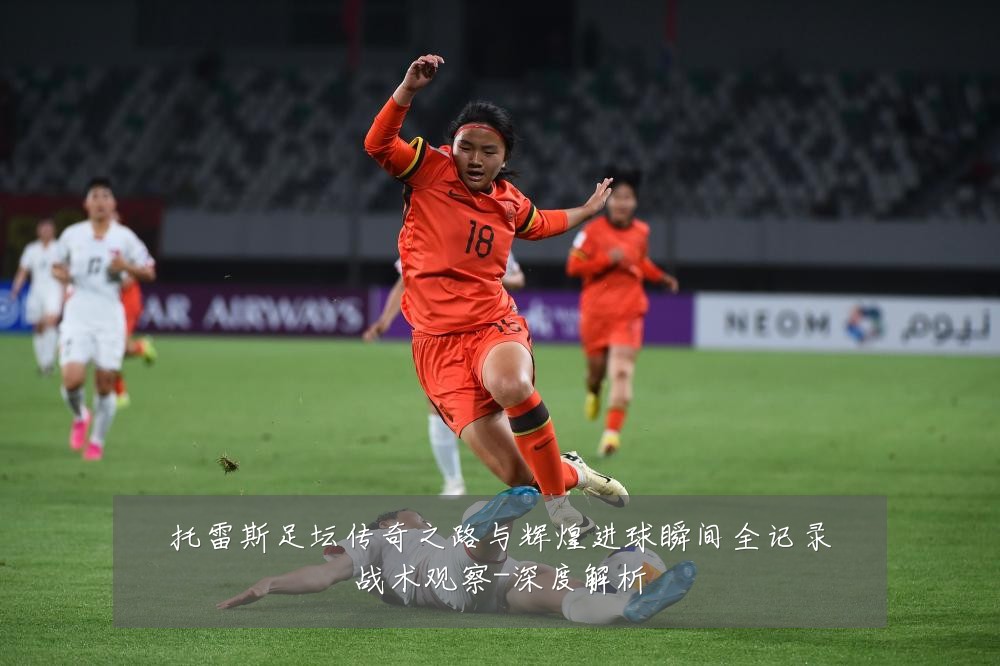 托雷斯足坛传奇之路与辉煌进球瞬间全记录战术观察-深度解析