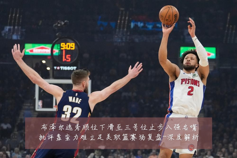 布泽尔选秀顺位下滑至三号位止步八强名嘴批评靠蛮力难立足美职篮赛场复盘-深度解析