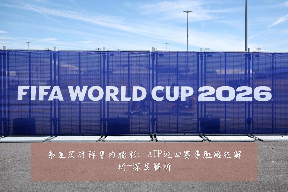 弗里茨对阵鲁内精彩:ATP巡回赛争胜路径解析-深度解析