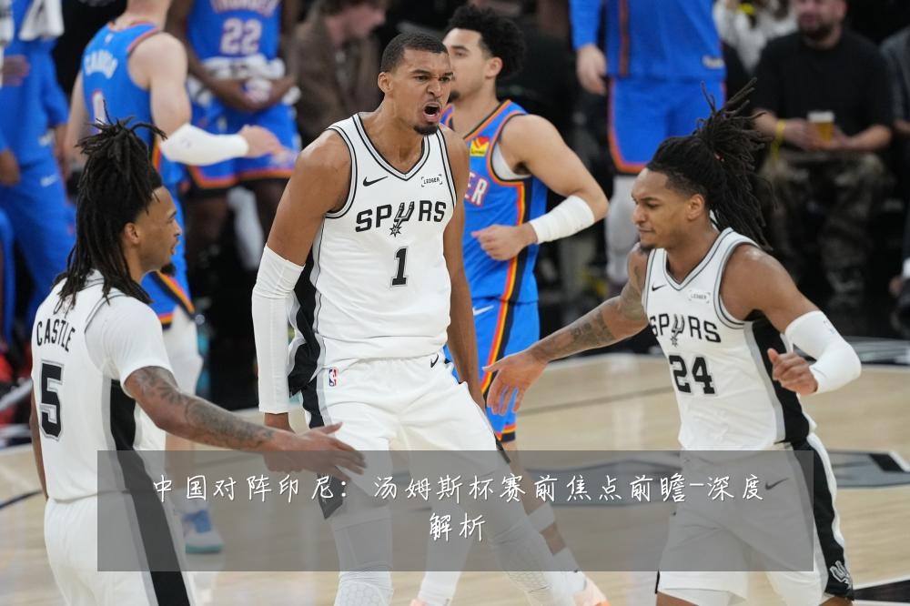 中国对阵印尼:汤姆斯杯赛前焦点前瞻-深度解析