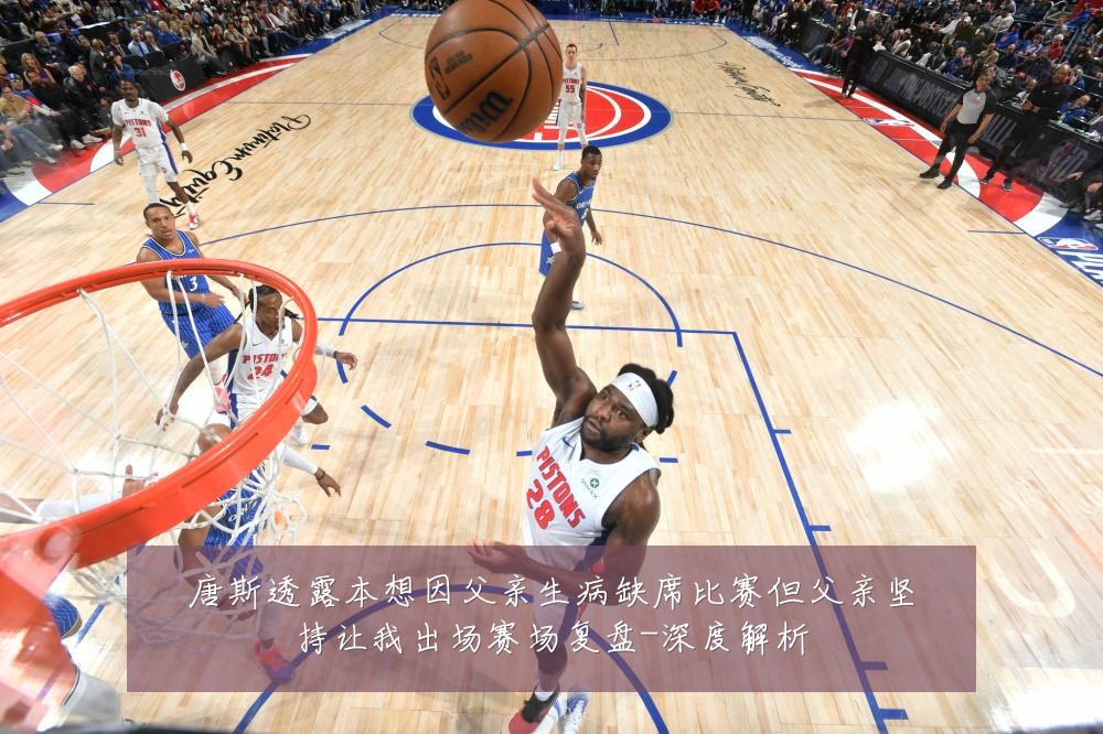 唐斯透露本想因父亲生病缺席比赛但父亲坚持让我出场赛场复盘-深度解析